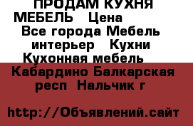 ПРОДАМ КУХНЯ МЕБЕЛЬ › Цена ­ 4 500 - Все города Мебель, интерьер » Кухни. Кухонная мебель   . Кабардино-Балкарская респ.,Нальчик г.
